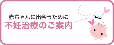 赤ちゃんに出会うために（不妊治療のご案内）